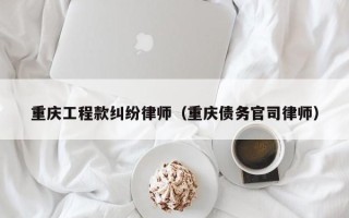 重庆工程款纠纷律师（重庆债务官司律师）